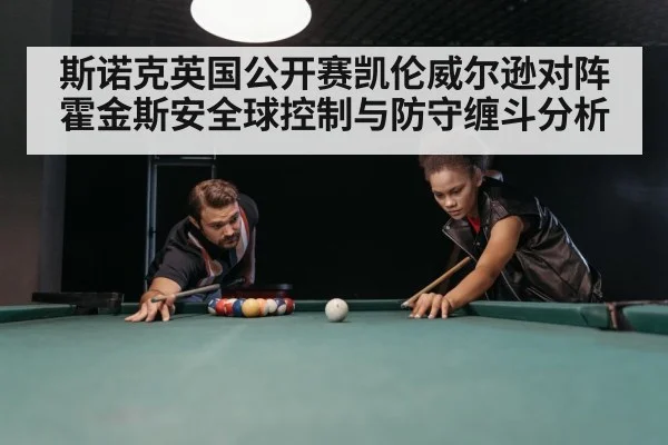 斯诺克英国公开赛凯伦威尔逊对阵霍金斯安全球控制与防守缠斗分析