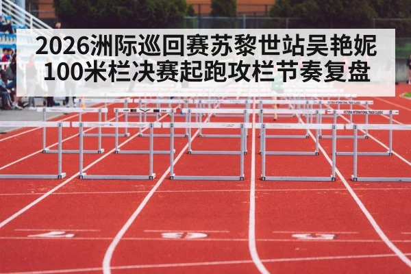 2026洲际巡回赛苏黎世站吴艳妮100米栏决赛起跑攻栏节奏复盘