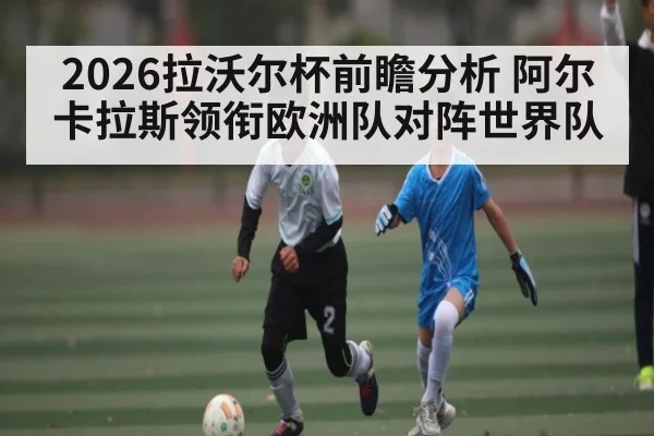 2026拉沃尔杯前瞻分析 阿尔卡拉斯领衔欧洲队对阵世界队