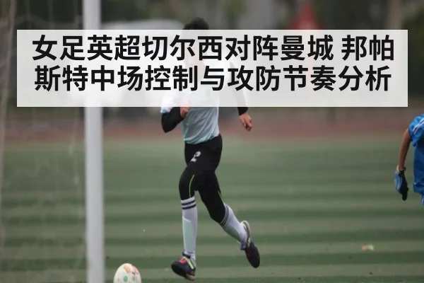 女足英超切尔西对阵曼城 邦帕斯特中场控制与攻防节奏分析