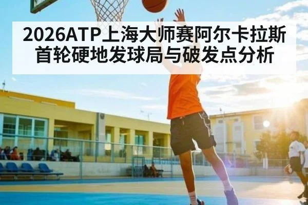 2026ATP上海大师赛阿尔卡拉斯首轮硬地发球局与破发点分析