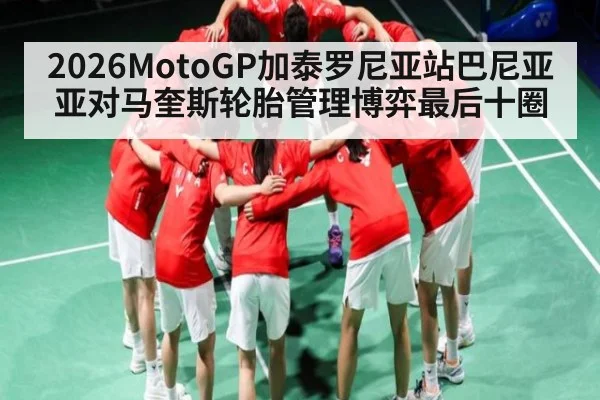 2026MotoGP加泰罗尼亚站巴尼亚亚对马奎斯轮胎管理博弈最后十圈