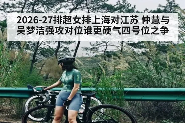 2026-27排超女排上海对江苏 仲慧与吴梦洁强攻对位谁更硬气四号位之争