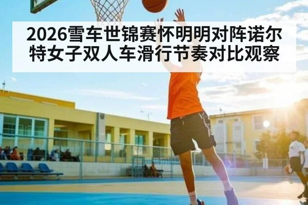 2026雪车世锦赛怀明明对阵诺尔特女子双人车滑行节奏对比观察