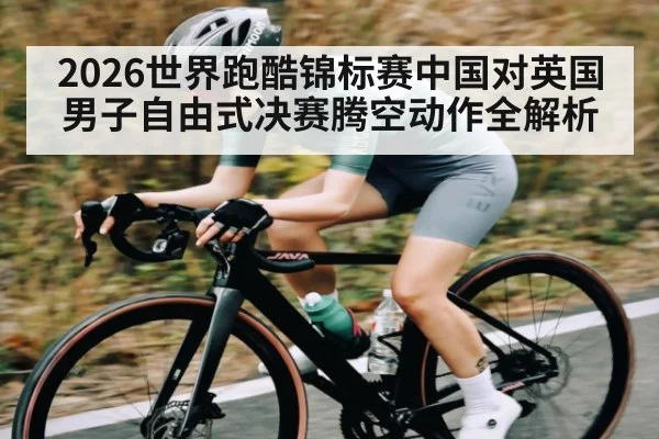 2026世界跑酷锦标赛中国对英国男子自由式决赛腾空动作全解析