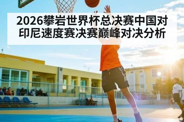 2026攀岩世界杯总决赛中国对印尼速度赛决赛巅峰对决分析