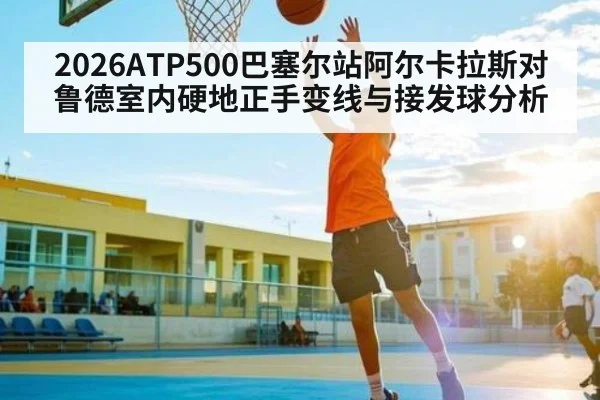 2026ATP500巴塞尔站阿尔卡拉斯对鲁德室内硬地正手变线与接发球分析